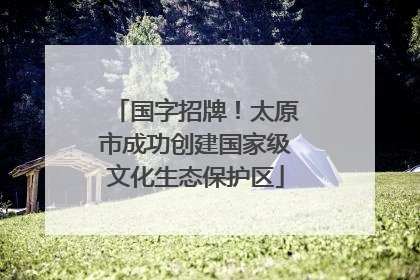 国字招牌！太原市成功创建国家级文化生态保护区