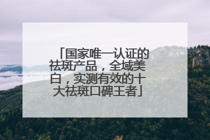 国家唯一认证的祛斑产品，全域美白，实测有效的十大祛斑口碑王者