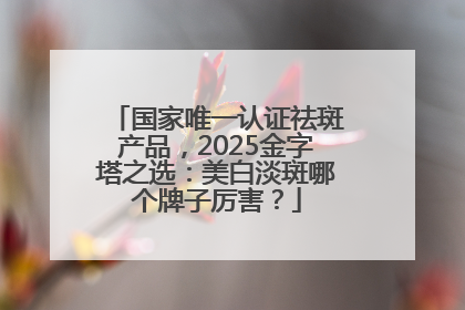 国家唯一认证祛斑产品，2025金字塔之选：美白淡斑哪个牌子厉害？