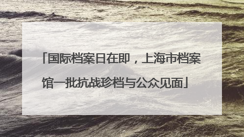 国际档案日在即，上海市档案馆一批抗战珍档与公众见面
