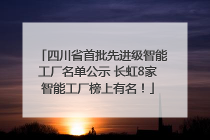 四川省首批先进级智能工厂名单公示 长虹8家智能工厂榜上有名！