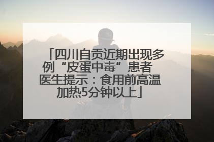 四川自贡近期出现多例“皮蛋中毒”患者 医生提示：食用前高温加热5分钟以上