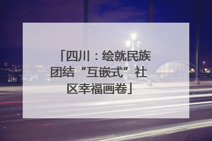 四川：绘就民族团结“互嵌式”社区幸福画卷
