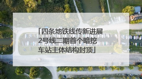 四条地铁线传新进展 2号线二期首个暗挖车站主体结构封顶