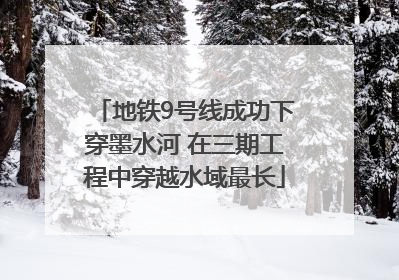 地铁9号线成功下穿墨水河 在三期工程中穿越水域最长