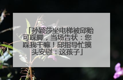 孙颖莎坐电梯被邱贻可踩脚，当场告状：您踩我干嘛！邱指导忙摸头安慰：这孩子