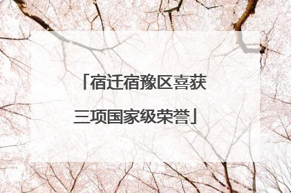 宿迁宿豫区喜获三项国家级荣誉