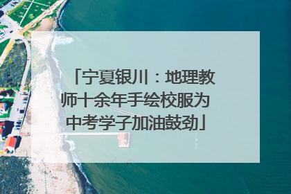 宁夏银川：地理教师十余年手绘校服为中考学子加油鼓劲