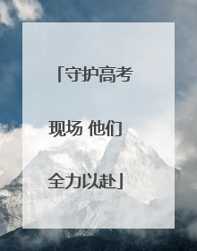 守护高考现场 他们全力以赴