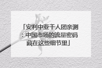 安利中亚千人团亲测：中国市场的流量密码 藏在这些细节里