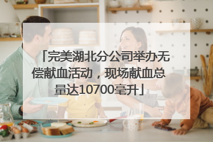完美湖北分公司举办无偿献血活动，现场献血总量达10700毫升