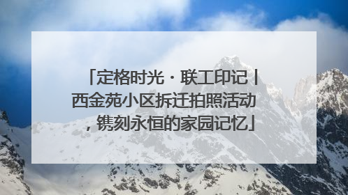 定格时光・联工印记丨西金苑小区拆迁拍照活动，镌刻永恒的家园记忆