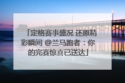 定格赛事盛况 还原精彩瞬间 @兰马跑者：你的完赛惊喜已送达