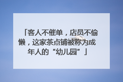 客人不催单，店员不偷懒，这家茶点铺被称为成年人的“幼儿园”