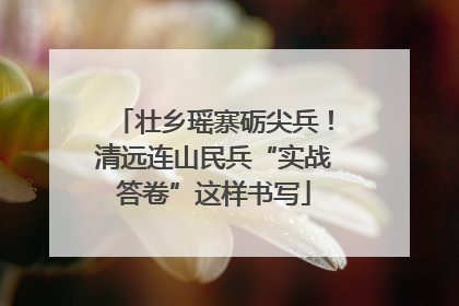 壮乡瑶寨砺尖兵！清远连山民兵“实战答卷”这样书写