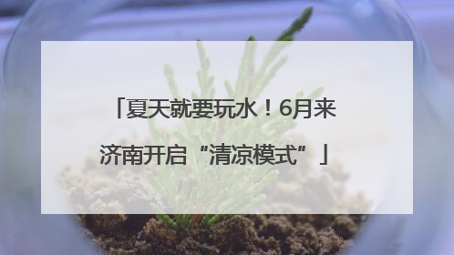 夏天就要玩水！6月来济南开启“清凉模式”