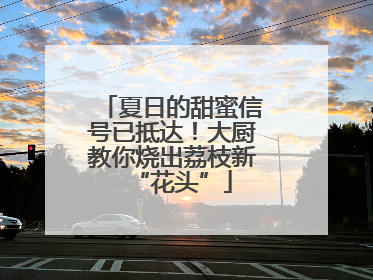 夏日的甜蜜信号已抵达！大厨教你烧出荔枝新“花头”