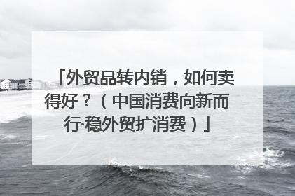 外贸品转内销，如何卖得好？（中国消费向新而行·稳外贸扩消费）