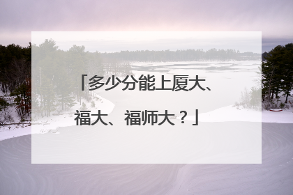 多少分能上厦大、福大、福师大？