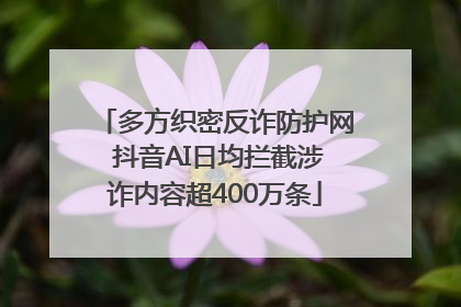 多方织密反诈防护网 抖音AI日均拦截涉诈内容超400万条