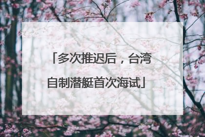 多次推迟后，台湾自制潜艇首次海试