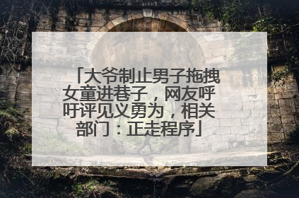 大爷制止男子拖拽女童进巷子，网友呼吁评见义勇为，相关部门：正走程序