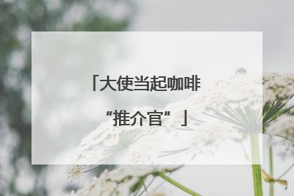 大使当起咖啡“推介官”