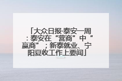 大众日报·泰安一周：泰安在“营商”中“赢商”；新泰就业、宁阳夏收工作上要闻
