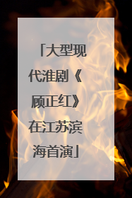 大型现代淮剧《顾正红》在江苏滨海首演
