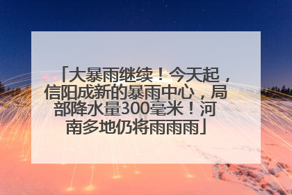 大暴雨继续！今天起，信阳成新的暴雨中心，局部降水量300毫米！河南多地仍将雨雨雨