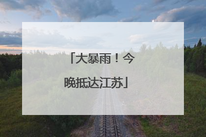 大暴雨！今晚抵达江苏