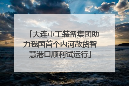 大连重工装备集团助力我国首个内河散货智慧港口顺利试运行