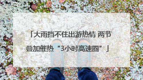 大雨挡不住出游热情 两节叠加催热“3小时高速圈”