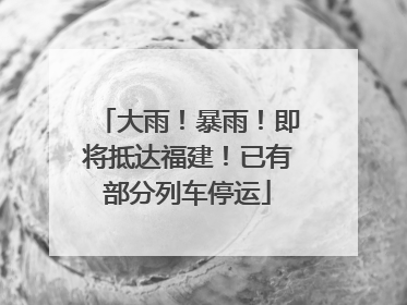 大雨！暴雨！即将抵达福建！已有部分列车停运