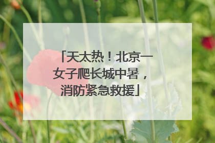 天太热！北京一女子爬长城中暑，消防紧急救援