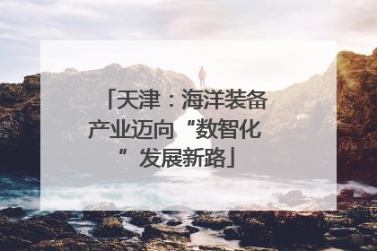 天津：海洋装备产业迈向“数智化”发展新路