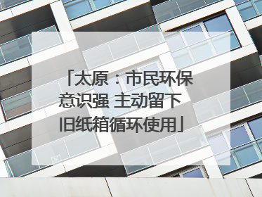 太原：市民环保意识强 主动留下旧纸箱循环使用