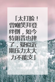 太打脸！曾嘲笑拜登绊倒，如今特朗普也摔了，疑似近期压力太大力不能支