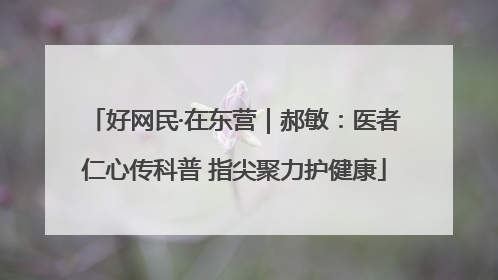 好网民·在东营｜郝敏：医者仁心传科普 指尖聚力护健康