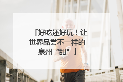 好吃还好玩！让世界品尝不一样的泉州“甜”