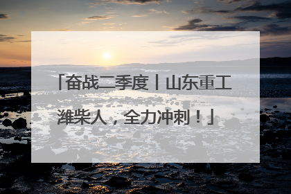 奋战二季度丨山东重工潍柴人，全力冲刺！