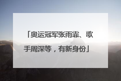 奥运冠军张雨霏、歌手周深等，有新身份