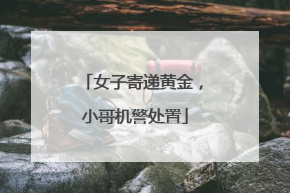 女子寄递黄金，小哥机警处置