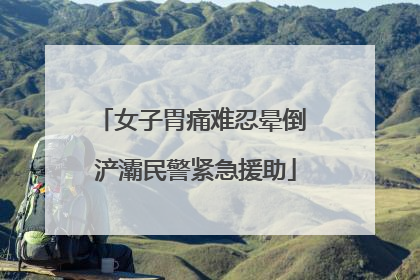 女子胃痛难忍晕倒 浐灞民警紧急援助