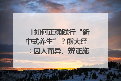 如何正确践行“新中式养生”？熊大经：因人而异、辨证施治｜名人大讲堂