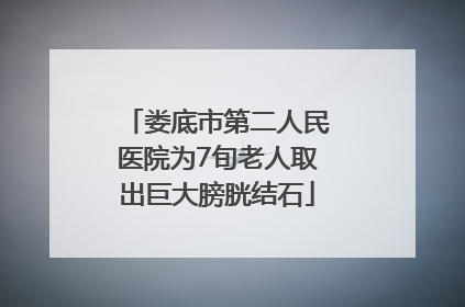 娄底市第二人民医院为7旬老人取出巨大膀胱结石