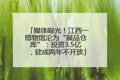 媒体曝光！江西一博物馆沦为“展品仓库”：投资3.5亿，建成两年不开放