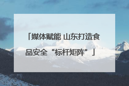 媒体赋能 山东打造食品安全“标杆矩阵”