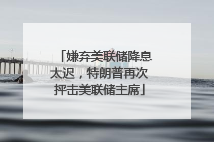 嫌弃美联储降息太迟，特朗普再次抨击美联储主席