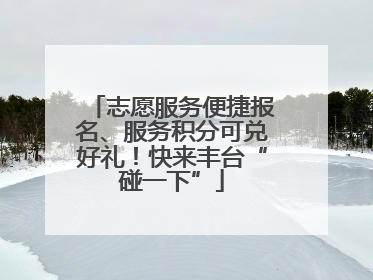 志愿服务便捷报名、服务积分可兑好礼！快来丰台“碰一下”